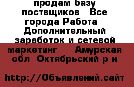 продам базу поствщиков - Все города Работа » Дополнительный заработок и сетевой маркетинг   . Амурская обл.,Октябрьский р-н